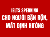 CẤU TRÚC IELTS SPEAKING CHO NGƯỜI BẬN RỘN, MẤT ĐỊNH HƯỚNG 
